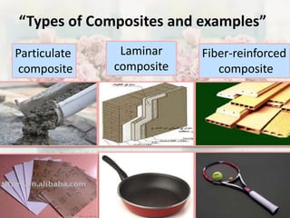“Types of Composites and examples” 
Particulate 
composite 
Laminar 
composite 
Fiber-reinforced 
composite 
 