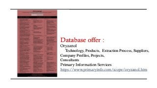 Database offer :
Oryzanol
Technology, Products, Extraction Process, Suppliers,
Company Profiles, Projects,
Consultants
Primary Information Services
https://www.primaryinfo.com/scope/oryzanol.htm
 