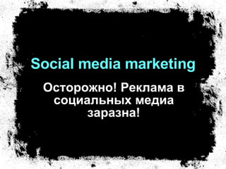 Social media marketing Осторожно! Реклама в социальных медиа заразна! 