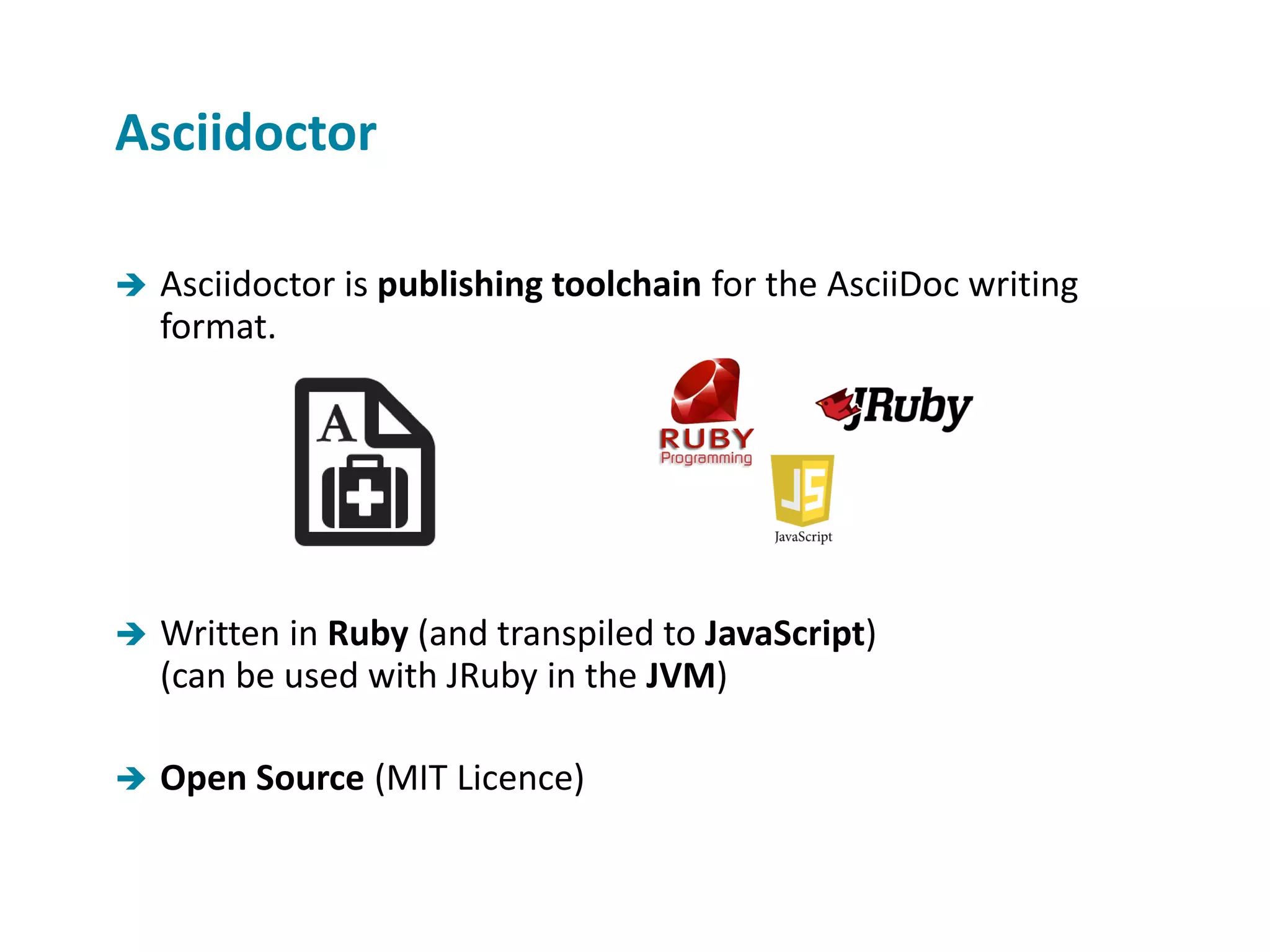  Asciidoctor is publishing toolchain for the AsciiDoc writing format.  Written in Ruby (and transpiled to JavaScript) (can be used with JRuby in the JVM)  Open Source (MIT Licence) Asciidoctor 