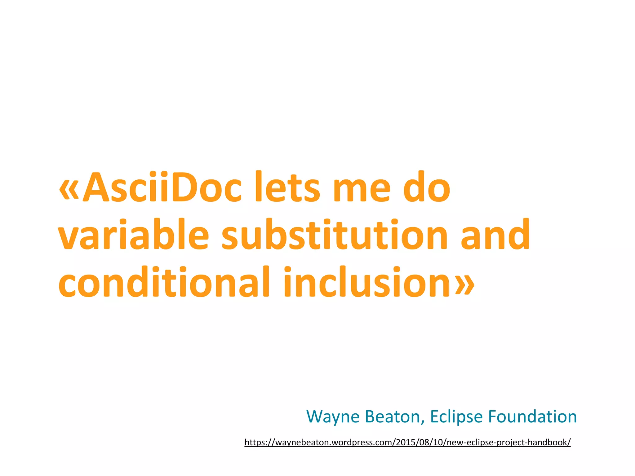 «AsciiDoc lets me do variable substitution and conditional inclusion» Wayne Beaton, Eclipse Foundation https://waynebeaton.wordpress.com/2015/08/10/new-eclipse-project-handbook/ 