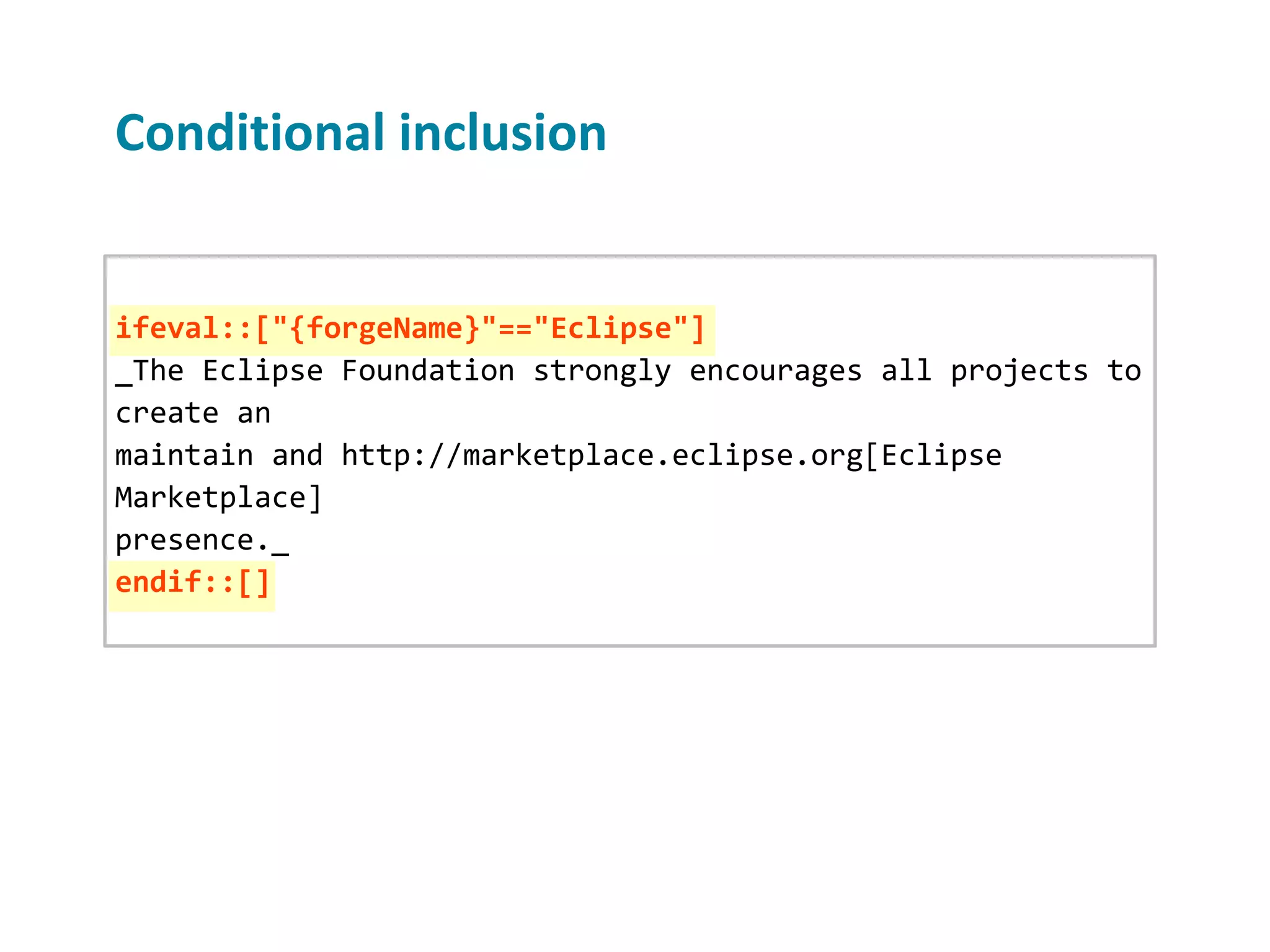Conditional inclusion ifeval::["{forgeName}"=="Eclipse"] _The Eclipse Foundation strongly encourages all projects to create an maintain and http://marketplace.eclipse.org[Eclipse Marketplace] presence._ endif::[] 