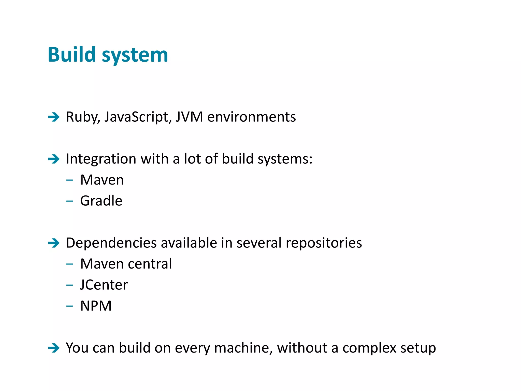  Ruby, JavaScript, JVM environments  Integration with a lot of build systems: − Maven − Gradle  Dependencies available in several repositories − Maven central − JCenter − NPM  You can build on every machine, without a complex setup Build system 