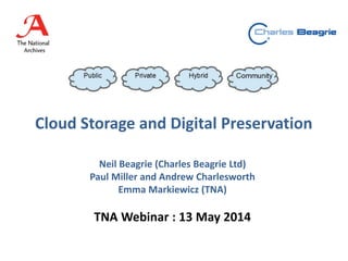 Cloud Storage and Digital Preservation
Neil Beagrie (Charles Beagrie Ltd)
Paul Miller and Andrew Charlesworth
Emma Markiewicz (TNA)
TNA Webinar : 13 May 2014
 