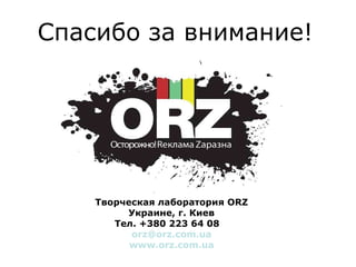 Спасибо за внимание! Творческая лаборатория  ORZ Украине, г. Киев Тел. +380 223 64 08    [email_address] www.orz .com.ua 