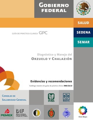 GUÍA DE PRACTICA CLINICA gpc
Diagnóstico y Manejo del
ORZUELO Y CHALAZIÓN
Evidencias y recomendaciones
Catálogo maestro de guías de práctica clínica: IMSS-316-10
 