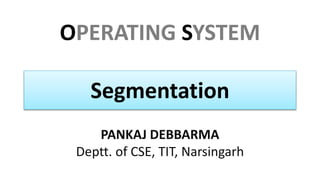 OPERATING SYSTEM
PANKAJ DEBBARMA
Deptt. of CSE, TIT, Narsingarh
Segmentation
 
