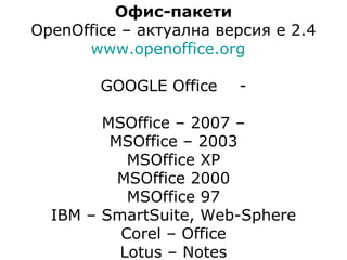 Офис-пакет и OpenOffice – актуална версия е 2.4 www.openoffice.org   GOOGLE Office - MSOffice – 2007 – MSOffice – 2003 MSOffice XP MSOffice 2000 MSOffice 97 IBM  –  SmartSuite ,  Web - Sphere Corel – Office Lotus  –  Notes 