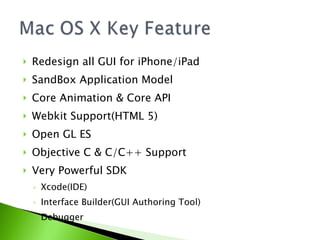 Redesign all GUI for iPhone/iPad SandBox Application Model Core Animation & Core API Webkit Support(HTML 5) Open GL ES Objective C & C/C++ Support Very Powerful SDK Xcode(IDE) Interface Builder(GUI Authoring Tool) Debugger 