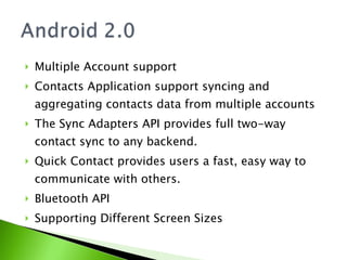 Multiple Account support Contacts Application support syncing and aggregating contacts data from multiple accounts The Sync Adapters API provides full two-way contact sync to any backend. Quick Contact provides users a fast, easy way to communicate with others. Bluetooth API Supporting Different Screen Sizes 