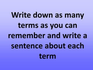Write down as many
   terms as you can
remember and write a
 sentence about each
        term
 