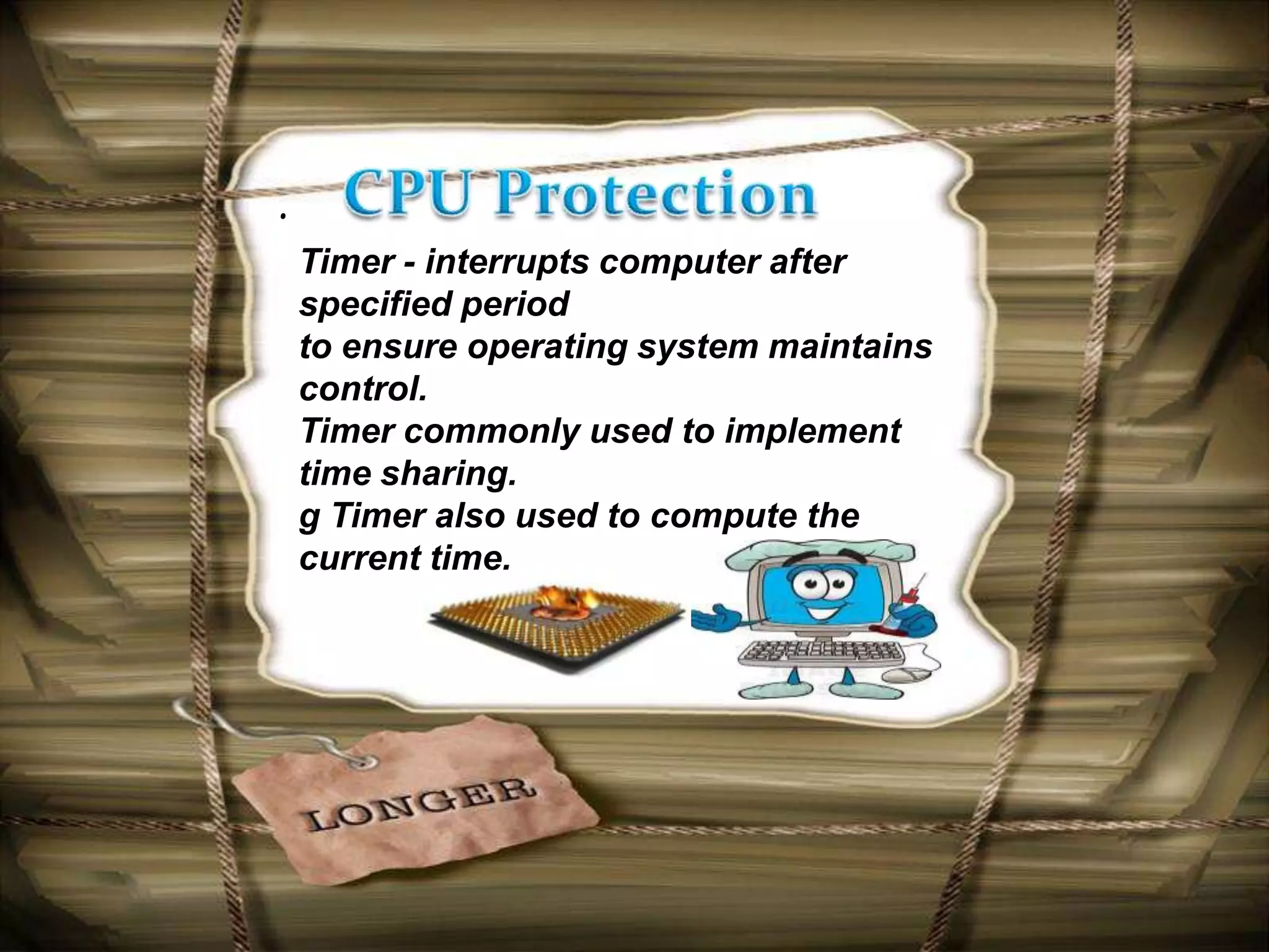 .
    Timer - interrupts computer after
    specified period
    to ensure operating system maintains
    control.
    Timer commonly used to implement
    time sharing.
    g Timer also used to compute the
    current time.
 