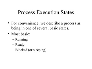 Process Execution States
• For convenience, we describe a process as
  being in one of several basic states.
• Most basic:
  – Running
  – Ready
  – Blocked (or sleeping)
 