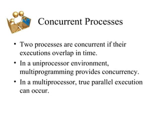 Concurrent Processes

• Two processes are concurrent if their
  executions overlap in time.
• In a uniprocessor environment,
  multiprogramming provides concurrency.
• In a multiprocessor, true parallel execution
  can occur.
 