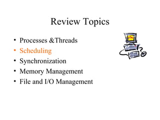 Review Topics
•   Processes &Threads
•   Scheduling
•   Synchronization
•   Memory Management
•   File and I/O Management
 
