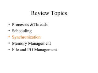Review Topics
•   Processes &Threads
•   Scheduling
•   Synchronization
•   Memory Management
•   File and I/O Management
 