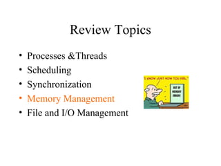 Review Topics
•   Processes &Threads
•   Scheduling
•   Synchronization
•   Memory Management
•   File and I/O Management
 