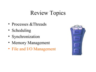Review Topics
•   Processes &Threads
•   Scheduling
•   Synchronization
•   Memory Management
•   File and I/O Management
 