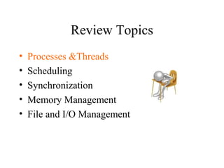 Review Topics
•   Processes &Threads
•   Scheduling
•   Synchronization
•   Memory Management
•   File and I/O Management
 