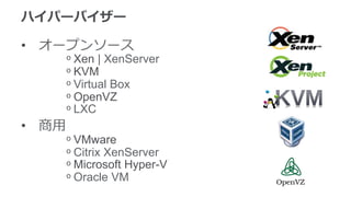 ハイパーバイザー
•  オープンソース
ᵒ Xen | XenServer
ᵒ KVM
ᵒ Virtual Box
ᵒ OpenVZ
ᵒ LXC
•  商⽤用
ᵒ VMware
ᵒ Citrix XenServer
ᵒ Microsoft Hyper-V
ᵒ Oracle VM
 