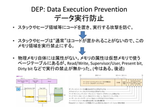 DEP: Data?Execution?Prevention
ǩ`gзֹ
? åҩ`IȤ˥`ɤägФ빥Ĥ
? åҩ`פϡͨϥ`ɤä뤳ȤʤΤǡ
Igнֹˤ롣
? ˤԤʤԤρʹ

ک`Ʃ`֥ˤ뤬Read/Write,?Supervisor/User,?Present?bit,?
Dirty?bit ʤɤǌgФνֹoä(Ϥ롣)
Dirty bit ʤɤǌgФνֹoä (Ϥ )

 
