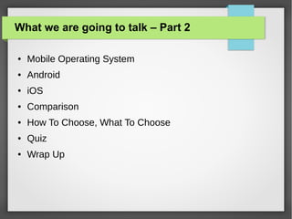What we are going to talk – Part 2
●

Mobile Operating System

●

Android

●

iOS

●

Comparison

●

How To Choose, What To Choose

●

Quiz

●

Wrap Up

 