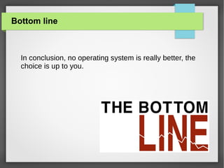 Bottom line

In conclusion, no operating system is really better, the
choice is up to you.

 
