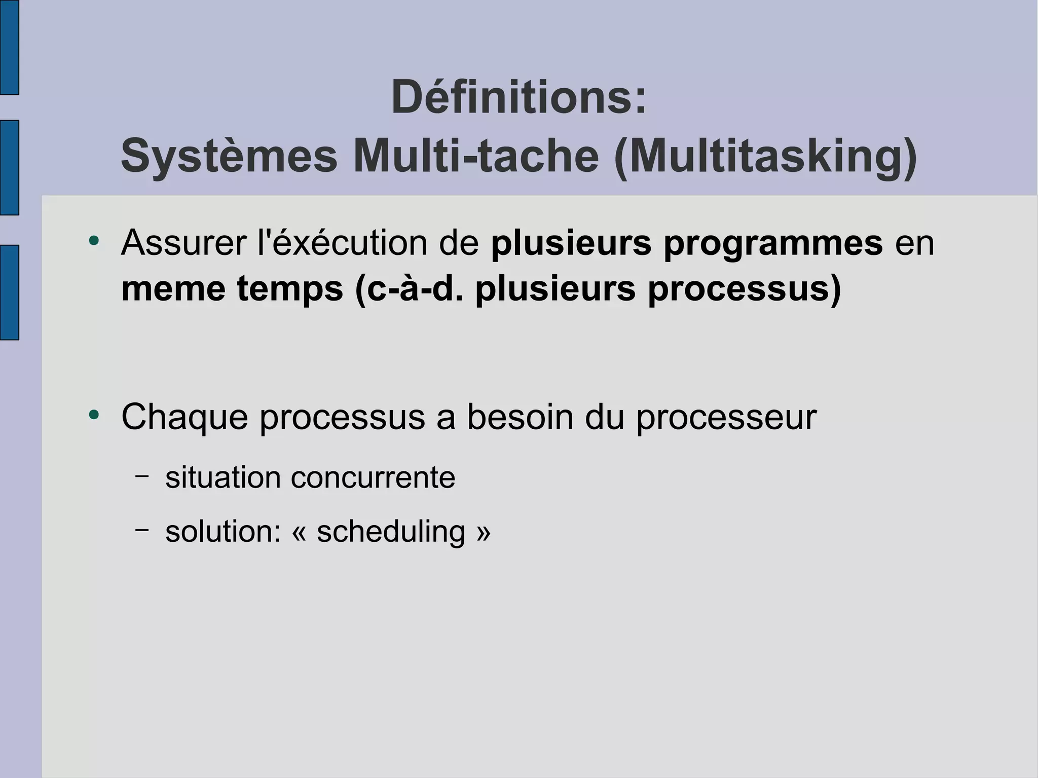 Définitions:
Systèmes Multi-tache (Multitasking)
●

●

Assurer l'éxécution de plusieurs programmes en
meme temps (c-à-d. plusieurs processus)
Chaque processus a besoin du processeur
–

situation concurrente

–

solution: « scheduling »

 