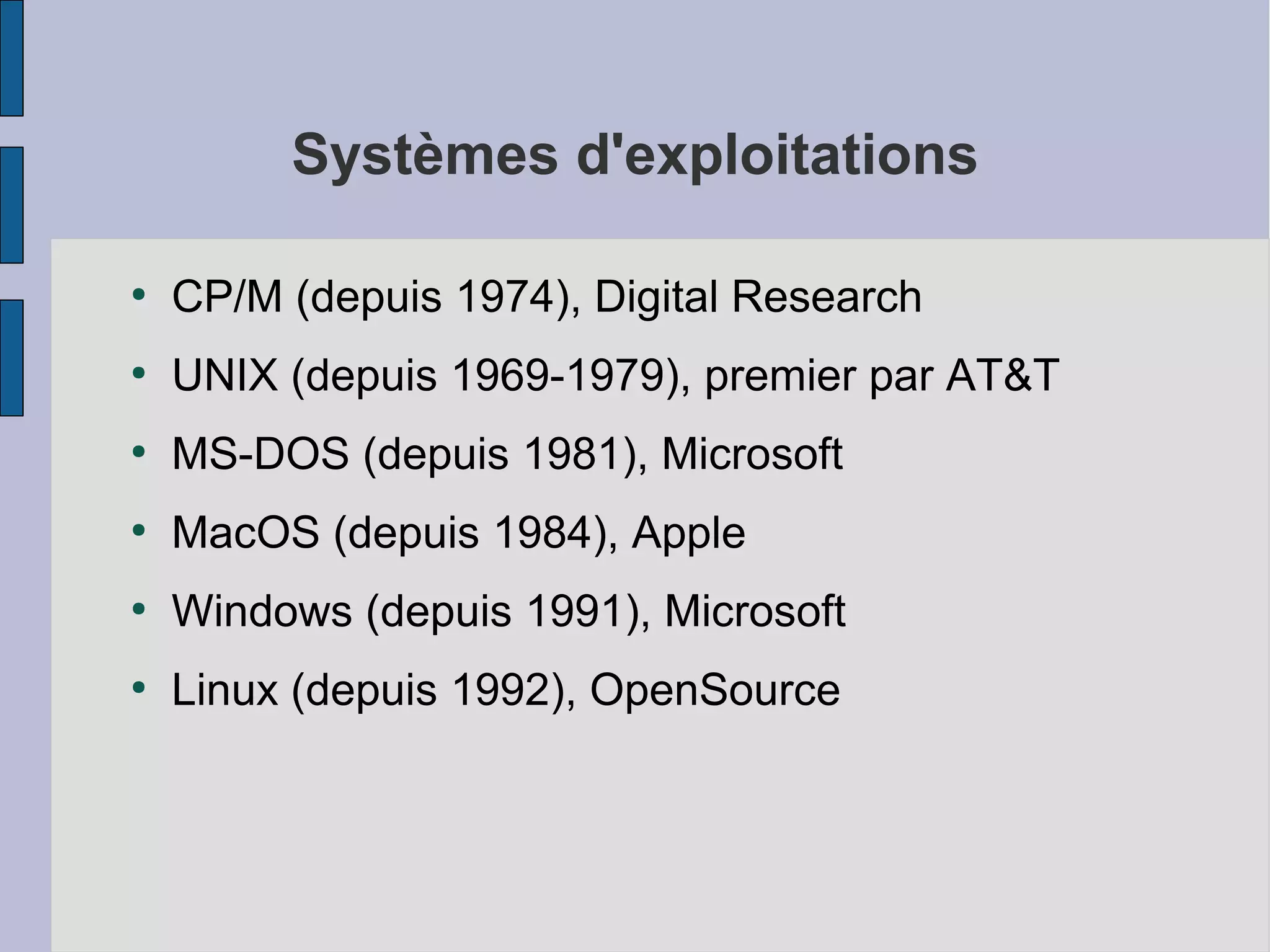 Systèmes d'exploitations
●

CP/M (depuis 1974), Digital Research

●

UNIX (depuis 1969-1979), premier par AT&T

●

MS-DOS (depuis 1981), Microsoft

●

MacOS (depuis 1984), Apple

●

Windows (depuis 1991), Microsoft

●

Linux (depuis 1992), OpenSource

 