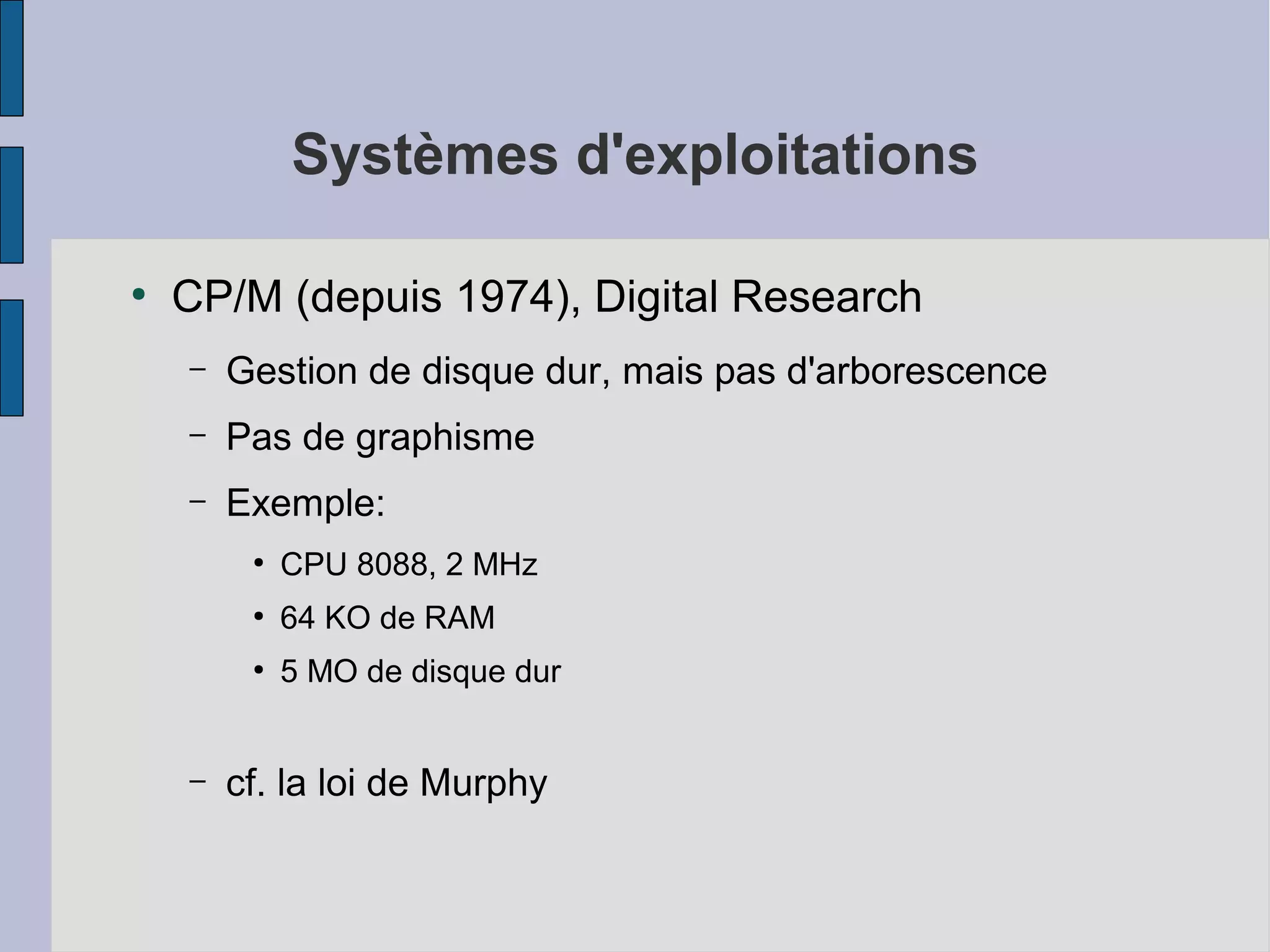 Systèmes d'exploitations
●

CP/M (depuis 1974), Digital Research
–

Gestion de disque dur, mais pas d'arborescence

–

Pas de graphisme

–

Exemple:
●

●

64 KO de RAM

●

–

CPU 8088, 2 MHz
5 MO de disque dur

cf. la loi de Murphy

 