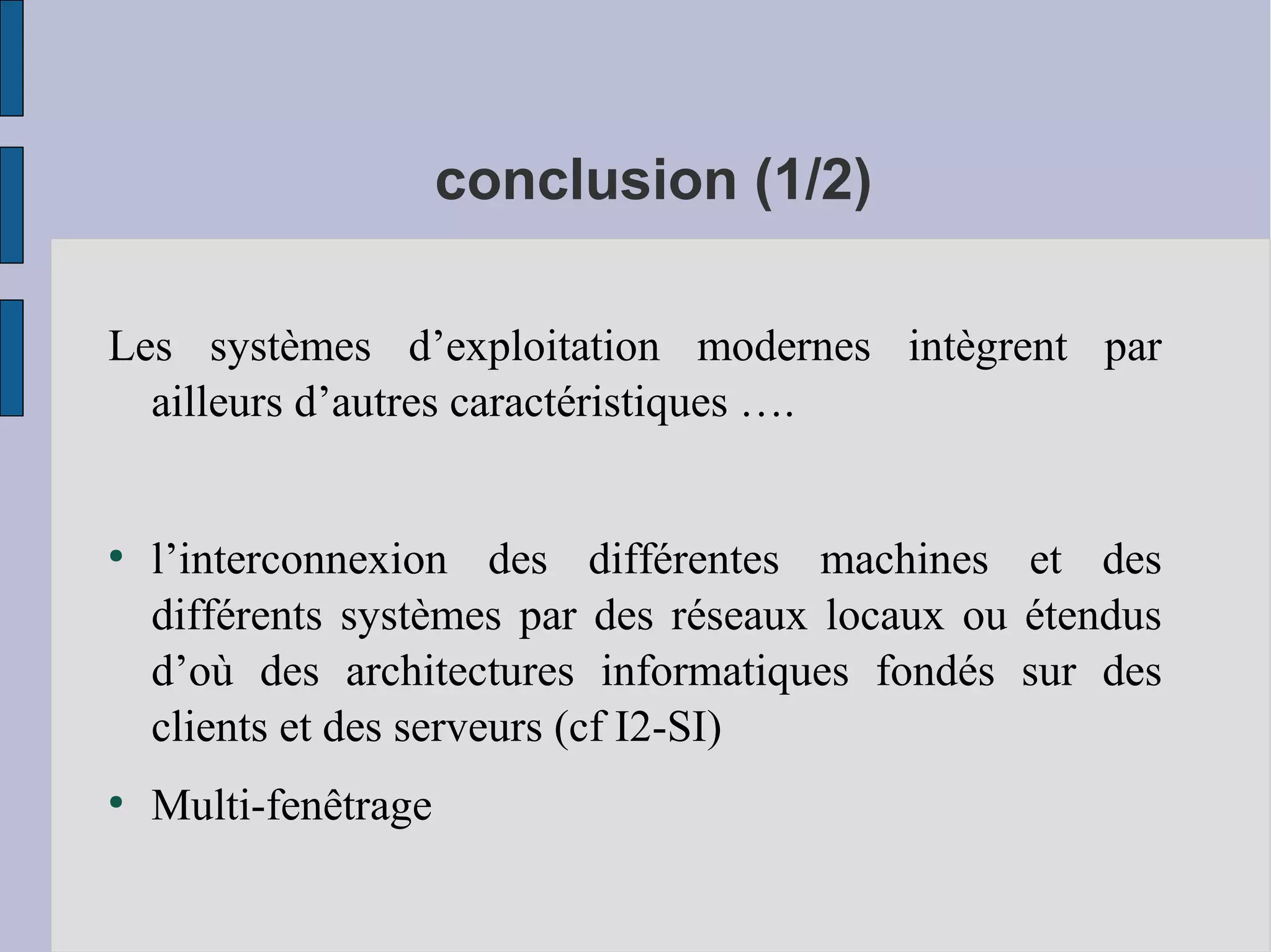 conclusion (1/2)
Les systèmes d’exploitation modernes intègrent par
ailleurs d’autres caractéristiques ….

●

●

l’interconnexion des différentes machines et des
différents systèmes par des réseaux locaux ou étendus
d’où des architectures informatiques fondés sur des
clients et des serveurs (cf I2-SI)
Multi-fenêtrage

 