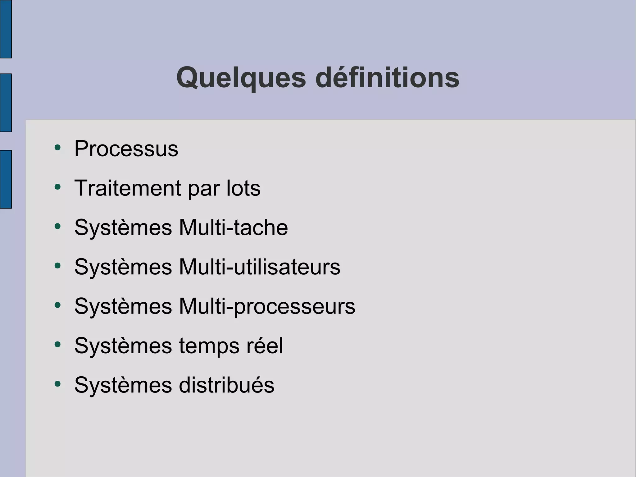 Quelques définitions
●

Processus

●

Traitement par lots

●

Systèmes Multi-tache

●

Systèmes Multi-utilisateurs

●

Systèmes Multi-processeurs

●

Systèmes temps réel

●

Systèmes distribués

 