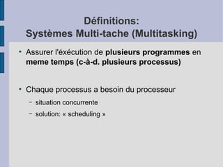 Définitions:
Systèmes Multi-tache (Multitasking)
●

●

Assurer l'éxécution de plusieurs programmes en
meme temps (c-à-d. plusieurs processus)
Chaque processus a besoin du processeur
–

situation concurrente

–

solution: « scheduling »

 