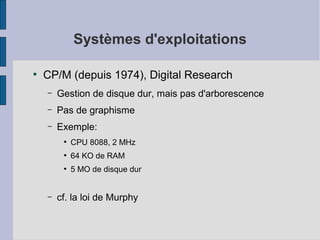 Systèmes d'exploitations
●

CP/M (depuis 1974), Digital Research
–

Gestion de disque dur, mais pas d'arborescence

–

Pas de graphisme

–

Exemple:
●

●

64 KO de RAM

●

–

CPU 8088, 2 MHz
5 MO de disque dur

cf. la loi de Murphy

 