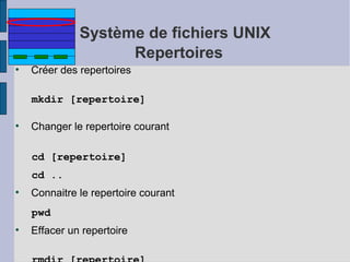 Système de fichiers UNIX
Repertoires
●

Créer des repertoires
mkdir [repertoire]

●

Changer le repertoire courant
cd [repertoire]
cd ..

●

Connaitre le repertoire courant
pwd

●

Effacer un repertoire

 