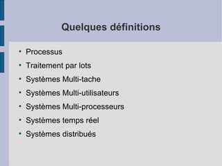 Quelques définitions
●

Processus

●

Traitement par lots

●

Systèmes Multi-tache

●

Systèmes Multi-utilisateurs

●

Systèmes Multi-processeurs

●

Systèmes temps réel

●

Systèmes distribués

 