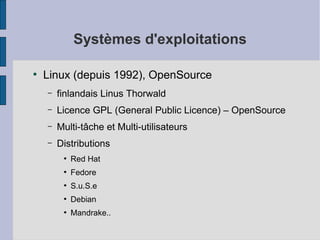 Systèmes d'exploitations
●

Linux (depuis 1992), OpenSource
–

finlandais Linus Thorwald

–

Licence GPL (General Public Licence) – OpenSource

–

Multi-tâche et Multi-utilisateurs

–

Distributions
●

Red Hat

●

Fedore

●

S.u.S.e

●

Debian

●

Mandrake..

 