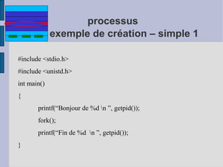 processus
exemple de création – simple 1
#include <stdio.h>
#include <unistd.h>
int main()
{
printf(“Bonjour de %d n ”, getpid());
fork();
printf(“Fin de %d n ”, getpid());
}

 