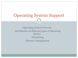 Operating System Overview
Introduction of different types of Operating
System
Scheduling
Memory Management
Operating System Support
 