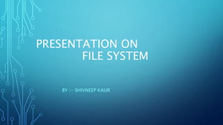 PRESENTATION ON
FILE SYSTEM
BY :- SHIVNEEP KAUR
 