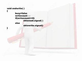 void endwrite( )
{
busy=false
writecount - -
if(writecount==0)
oktoread.signal( )
else
oktowrite.signal()
}
 