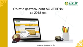 Отчет о деятельности АО «ЕНПФ»
за 2018 год
Алматы, февраль 2019 г.
 
