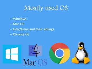 Mostly used OS
– Windows
– Mac OS
– Unix/Linux and their siblings.
– Chrome OS
 