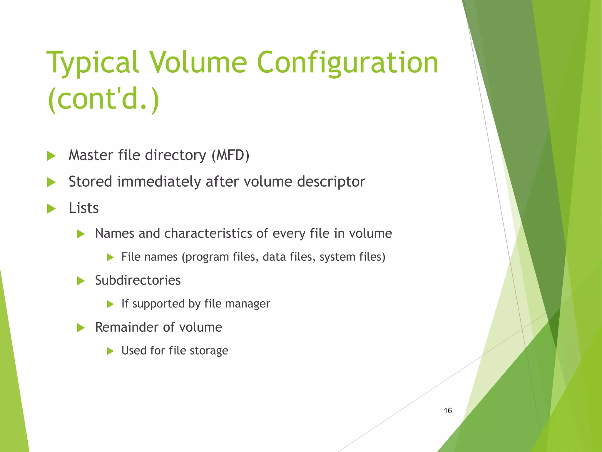 Typical Volume Configuration
(cont'd.)
 Master file directory (MFD)
 Stored immediately after volume descriptor
 Lists
 Names and characteristics of every file in volume
 File names (program files, data files, system files)
 Subdirectories
 If supported by file manager
 Remainder of volume
 Used for file storage
16
 