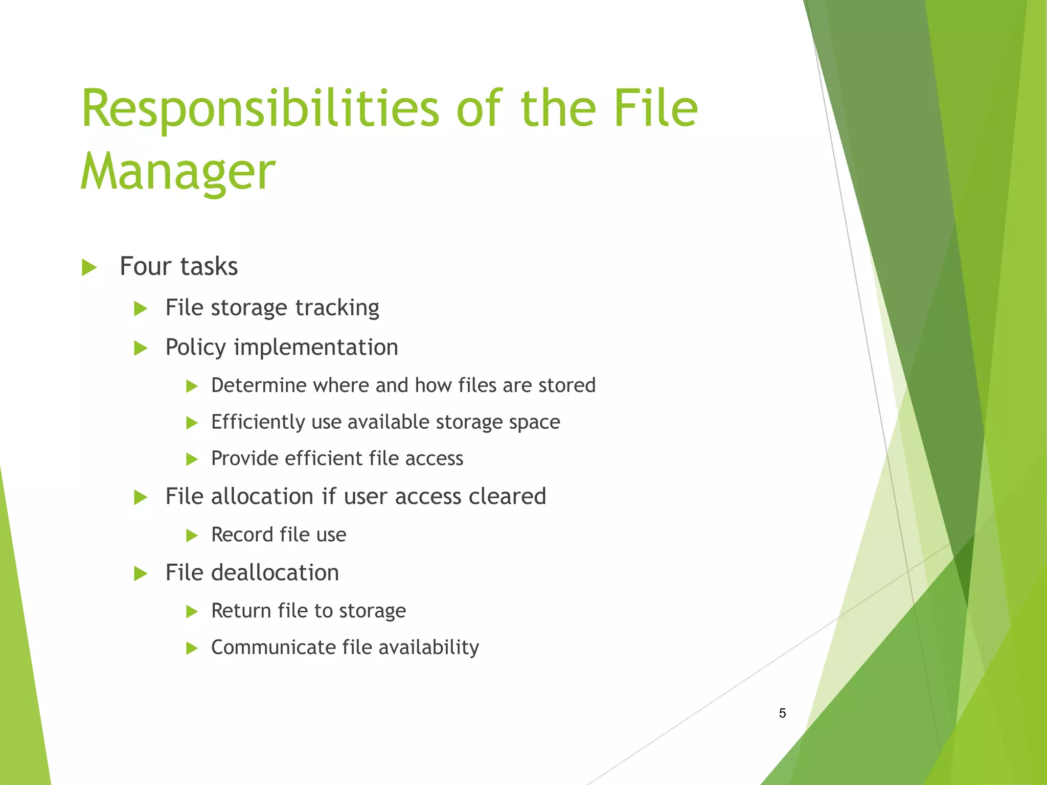 Responsibilities of the File
Manager
 Four tasks
 File storage tracking
 Policy implementation
 Determine where and how files are stored
 Efficiently use available storage space
 Provide efficient file access
 File allocation if user access cleared
 Record file use
 File deallocation
 Return file to storage
 Communicate file availability
5
 