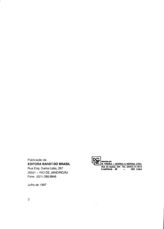 Publicação da
EDITORA BAHÁ'1 DO BRASIL
Rua Eng. Gama Lobo, 267
20551 - RIO DE JANEIRO.RJ
Fone (021)288.9846
Julho de 1987

Ü

impresso por

R. VIEIRA - GRAFICA E EDITORA LTDA.
Rua do Açúcar, 244 • Tel.: (0192) 41-5813
CAMPINAS - SP
CEP 13065

 