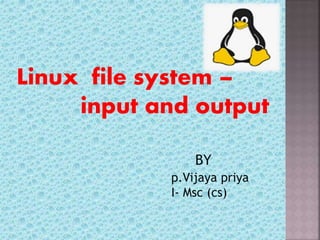 Linux file system –
input and output
p.Vijaya priya
I- Msc (cs)
BY
 