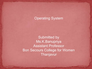 Operating System
Submitted by
Ms.K.Banupriya
Assistant Professor
Bon Secours College for Women
Thanjavur
 