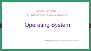 ASSOSA UNIVERSITY
COLLEGE OF COMPUTING & INFORMATICS
Operating System
Pre-request:Computer Organization &Architecture
 