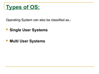 Types of OS:
Operating System can also be classified as,-
 Single User Systems
 Multi User Systems
 